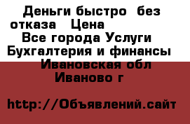 Деньги быстро, без отказа › Цена ­ 3 000 000 - Все города Услуги » Бухгалтерия и финансы   . Ивановская обл.,Иваново г.